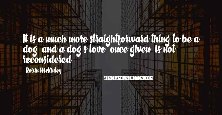 Robin McKinley quotes: It is a much more straightforward thing to be a dog, and a dog's love, once given, is not reconsidered.