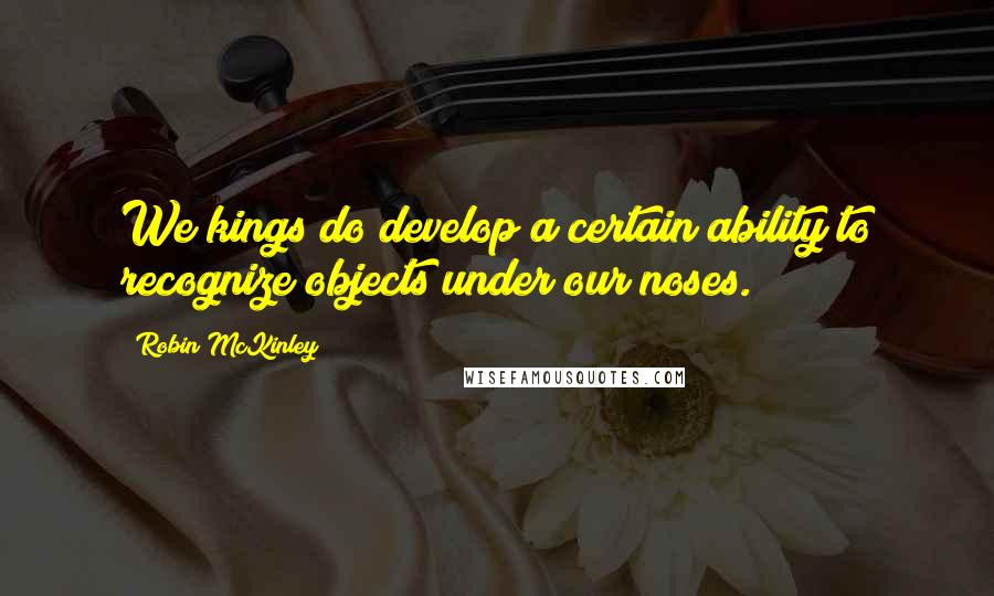 Robin McKinley quotes: We kings do develop a certain ability to recognize objects under our noses.