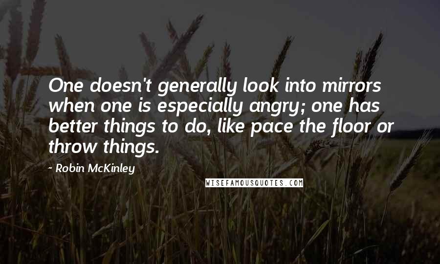Robin McKinley quotes: One doesn't generally look into mirrors when one is especially angry; one has better things to do, like pace the floor or throw things.