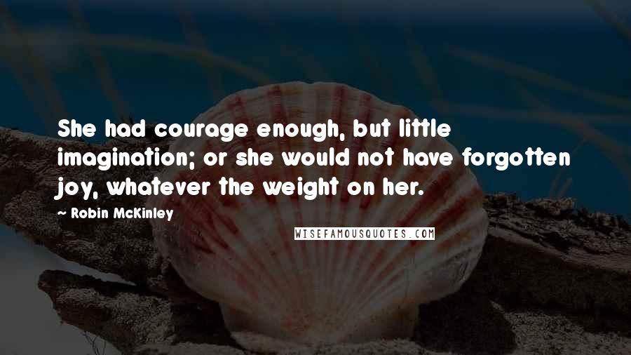 Robin McKinley quotes: She had courage enough, but little imagination; or she would not have forgotten joy, whatever the weight on her.