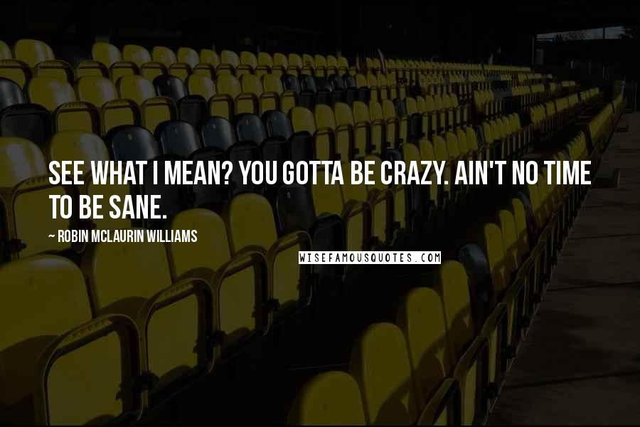 Robin McLaurin Williams quotes: See what I mean? You gotta be crazy. Ain't no time to be sane.