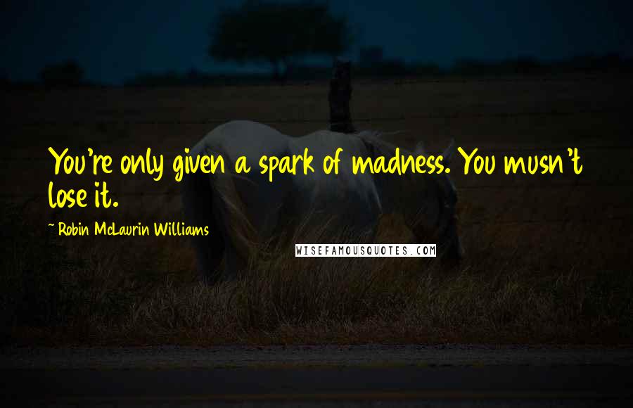 Robin McLaurin Williams quotes: You're only given a spark of madness. You musn't lose it.