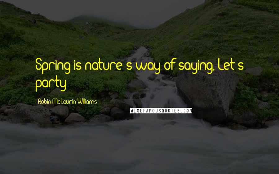 Robin McLaurin Williams quotes: Spring is nature's way of saying, Let's party!