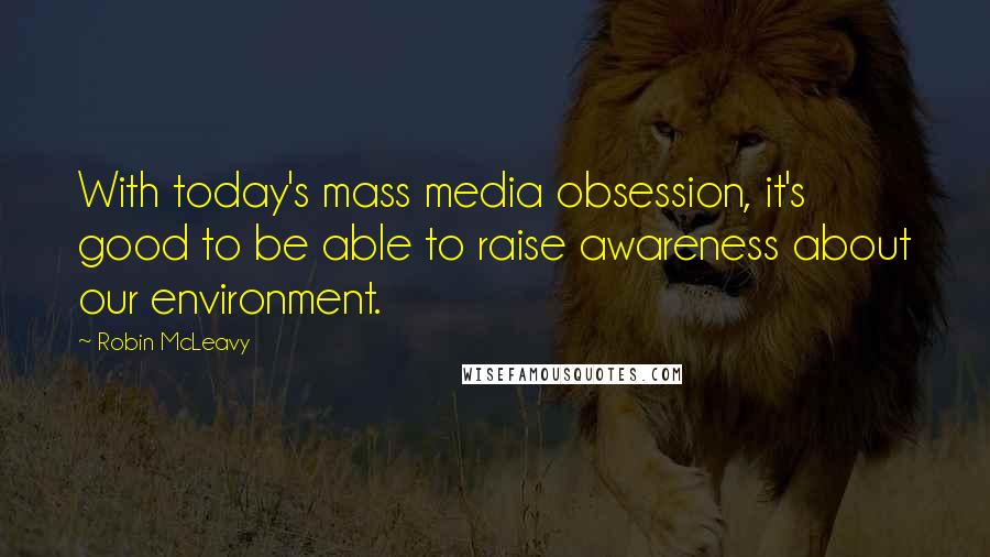 Robin McLeavy quotes: With today's mass media obsession, it's good to be able to raise awareness about our environment.