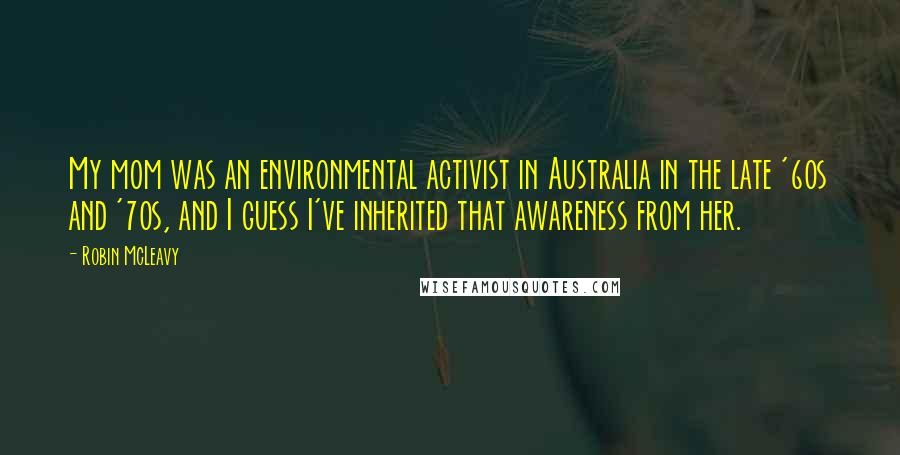 Robin McLeavy quotes: My mom was an environmental activist in Australia in the late '60s and '70s, and I guess I've inherited that awareness from her.