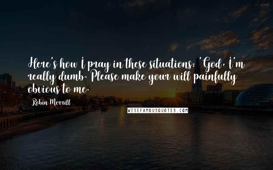 Robin Merrill quotes: Here's how I pray in these situations: 'God, I'm really dumb. Please make your will painfully obvious to me. Robin Merrill quotes: Here's how I pray in these situations: 'God, I'm really dumb. Please make your will painfully obvious to me.