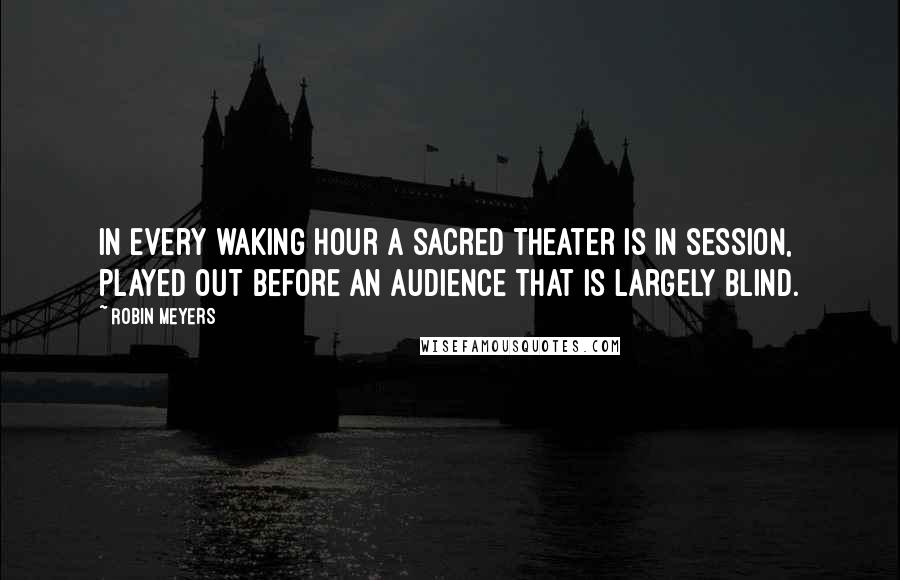 Robin Meyers quotes: In every waking hour a sacred theater is in session, played out before an audience that is largely blind.