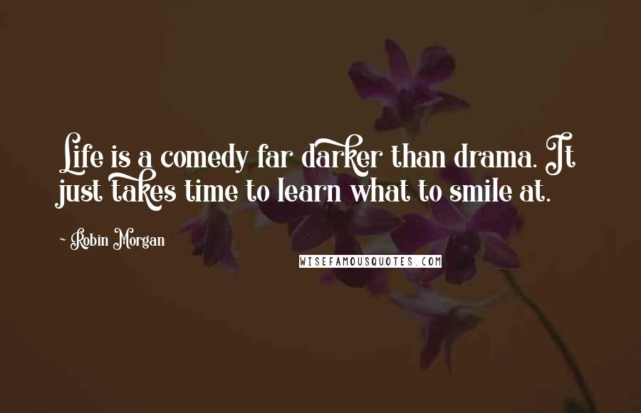 Robin Morgan quotes: Life is a comedy far darker than drama. It just takes time to learn what to smile at.