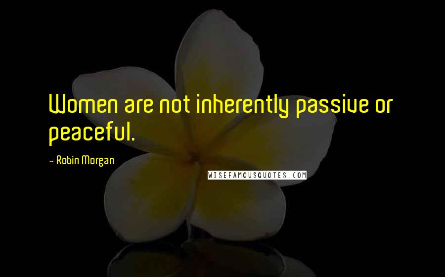 Robin Morgan quotes: Women are not inherently passive or peaceful.