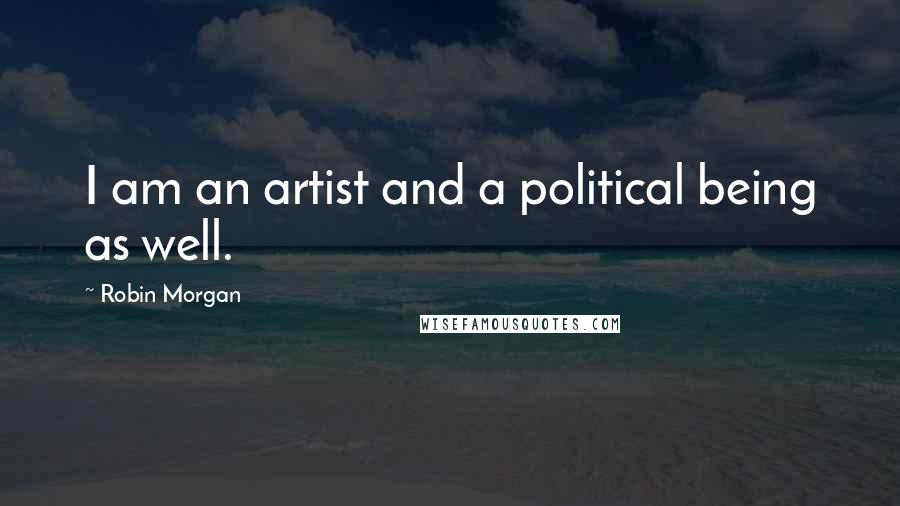 Robin Morgan quotes: I am an artist and a political being as well.