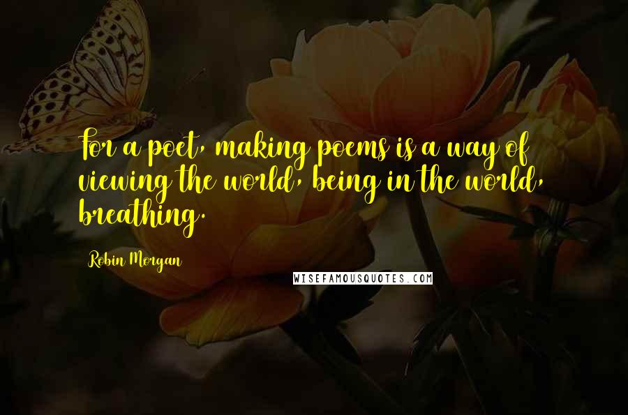 Robin Morgan quotes: For a poet, making poems is a way of viewing the world, being in the world, breathing.