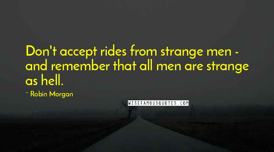 Robin Morgan quotes: Don't accept rides from strange men - and remember that all men are strange as hell.