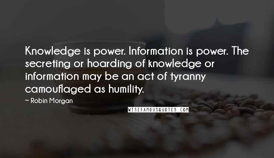 Robin Morgan quotes: Knowledge is power. Information is power. The secreting or hoarding of knowledge or information may be an act of tyranny camouflaged as humility.