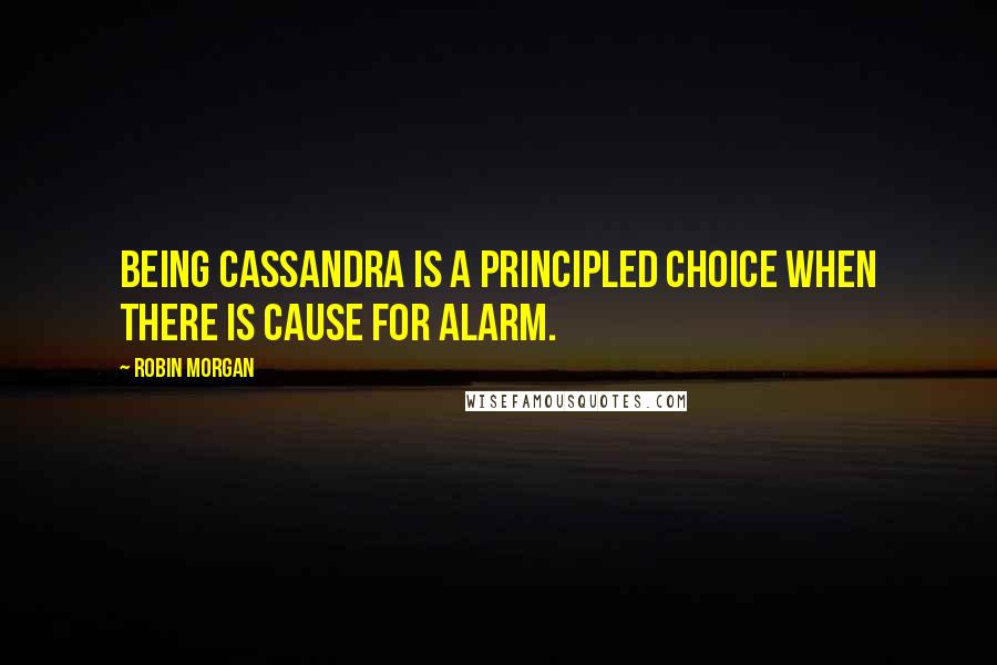 Robin Morgan quotes: Being Cassandra is a principled choice when there is cause for alarm.
