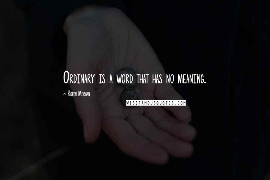 Robin Morgan quotes: Ordinary is a word that has no meaning.