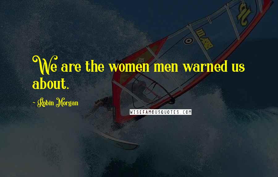 Robin Morgan quotes: We are the women men warned us about.