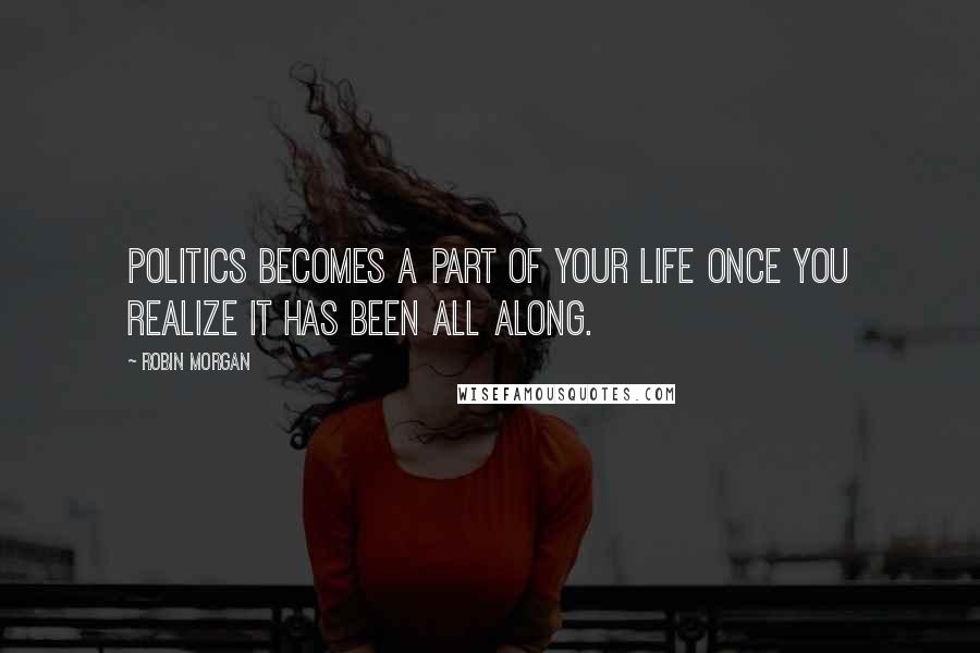 Robin Morgan quotes: Politics becomes a part of your life once you realize it has been all along.