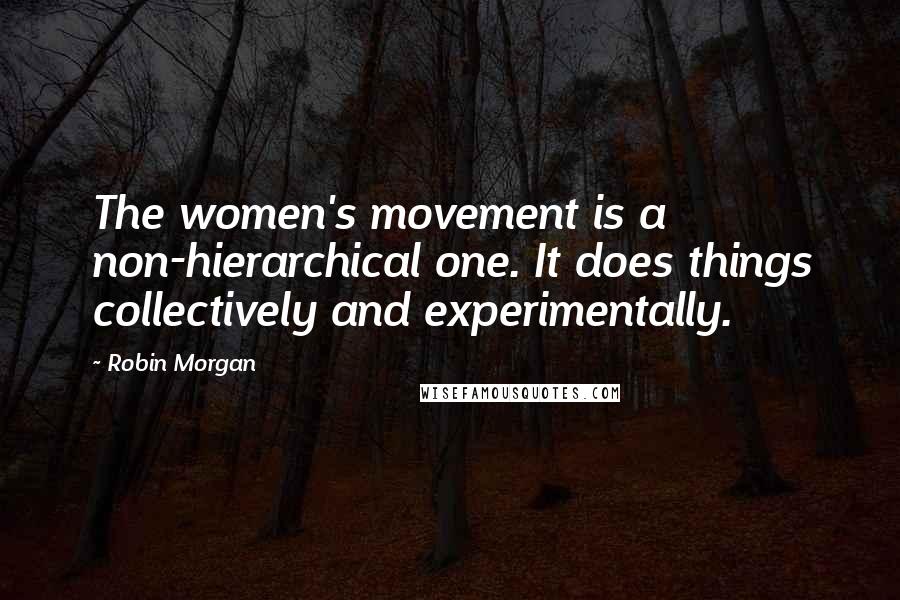 Robin Morgan quotes: The women's movement is a non-hierarchical one. It does things collectively and experimentally.