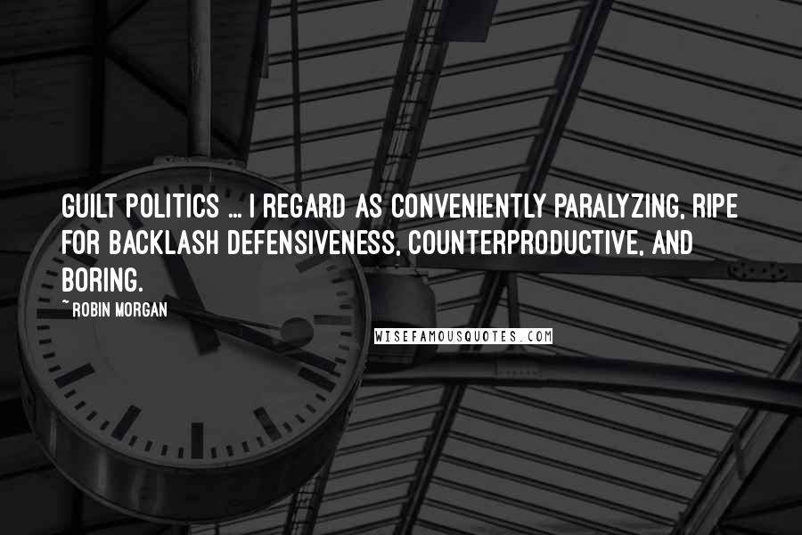 Robin Morgan quotes: Guilt politics ... I regard as conveniently paralyzing, ripe for backlash defensiveness, counterproductive, and boring. Robin Morgan quotes: Guilt politics ... I regard as conveniently paralyzing, ripe for backlash defensiveness, counterproductive, and boring.