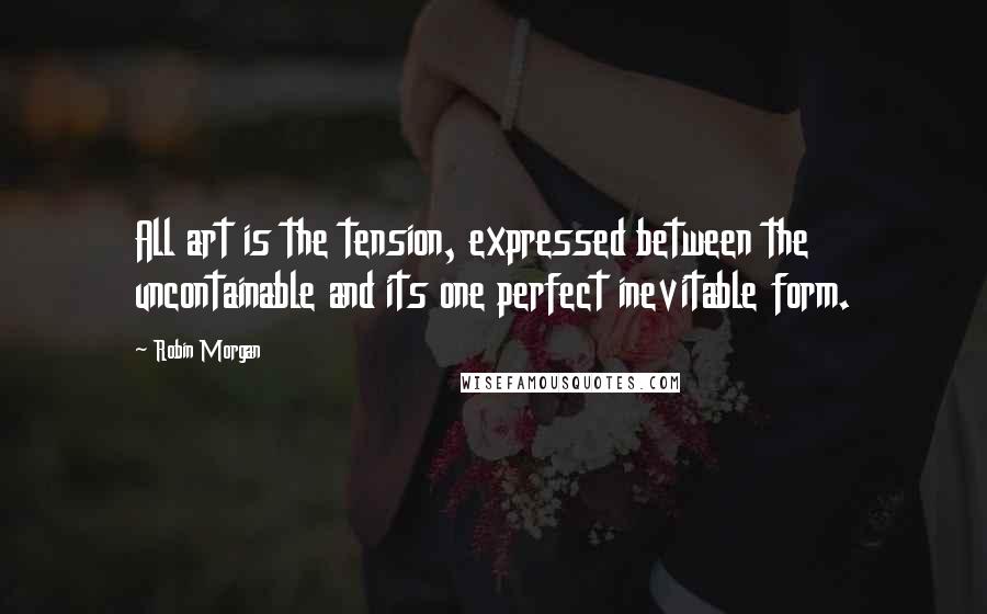 Robin Morgan quotes: All art is the tension, expressed between the uncontainable and its one perfect inevitable form.