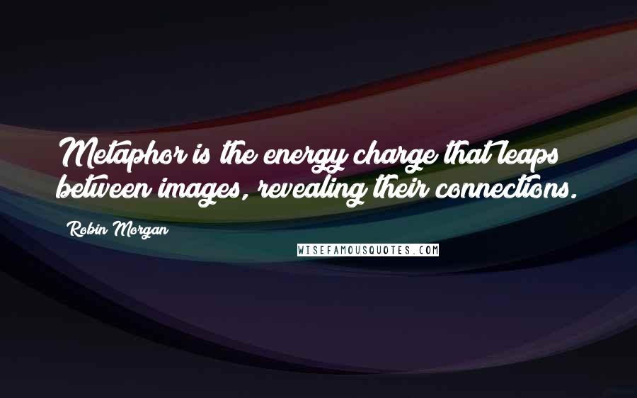 Robin Morgan quotes: Metaphor is the energy charge that leaps between images, revealing their connections.