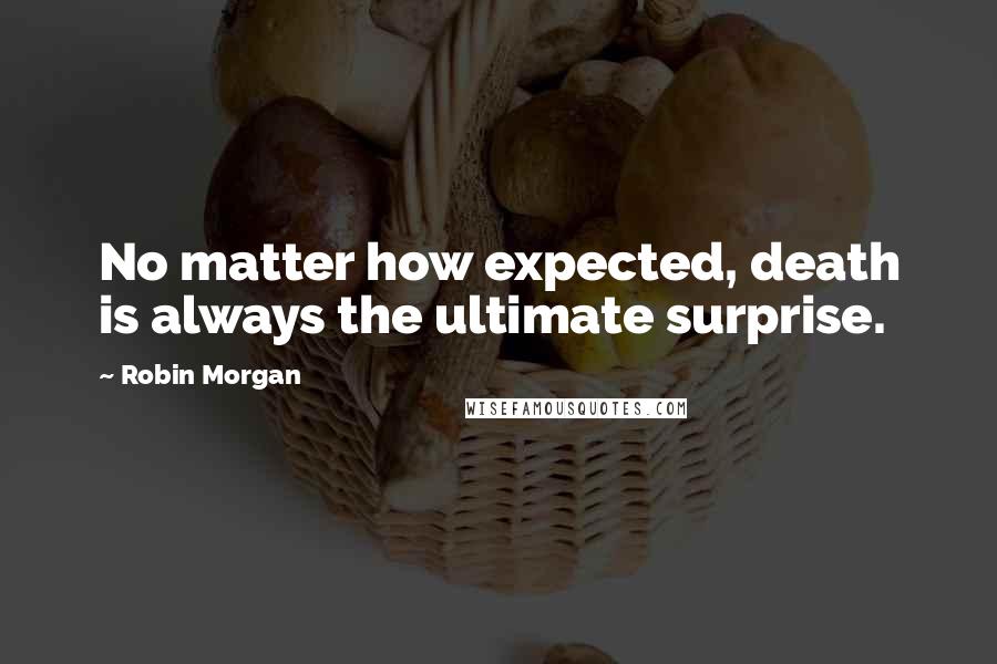Robin Morgan quotes: No matter how expected, death is always the ultimate surprise.