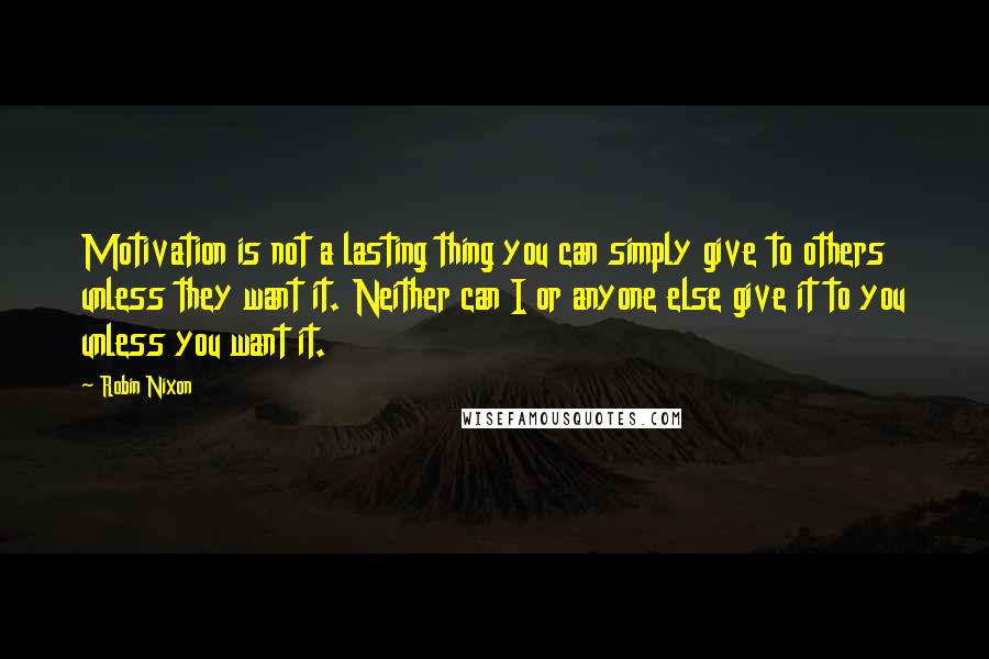 Robin Nixon quotes: Motivation is not a lasting thing you can simply give to others unless they want it. Neither can I or anyone else give it to you unless you want it.