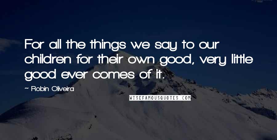 Robin Oliveira quotes: For all the things we say to our children for their own good, very little good ever comes of it.