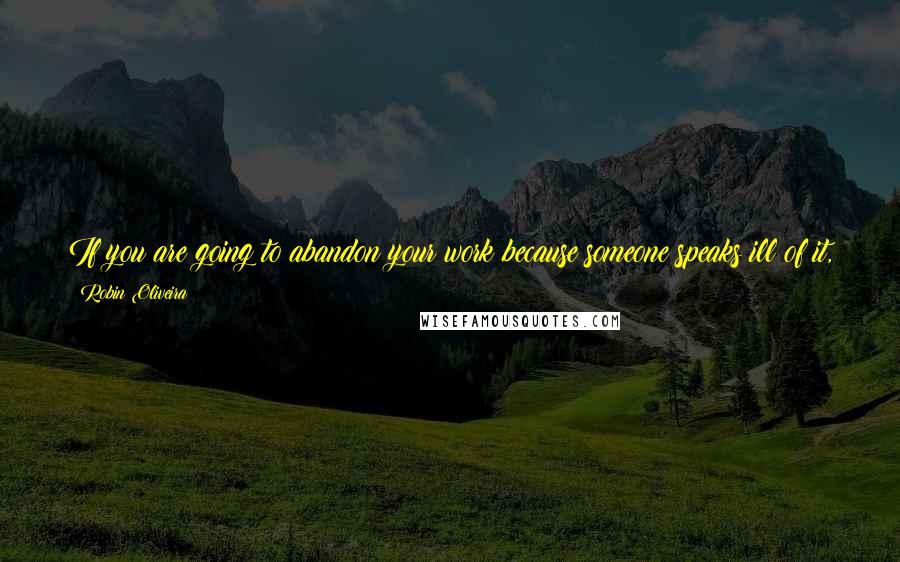 Robin Oliveira quotes: If you are going to abandon your work because someone speaks ill of it, then it has never been your work, has it? It becomes theirs. You give it up.