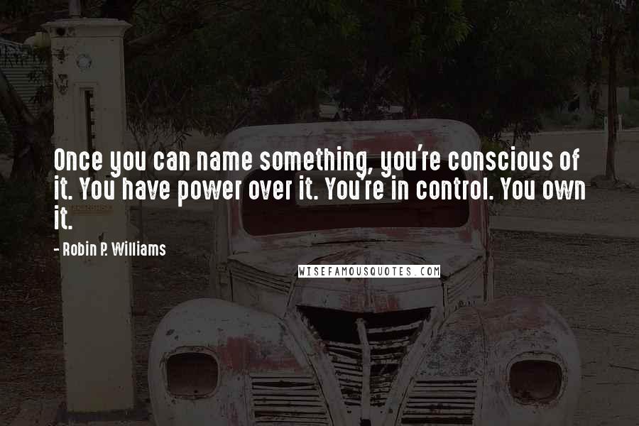 Robin P. Williams quotes: Once you can name something, you're conscious of it. You have power over it. You're in control. You own it.