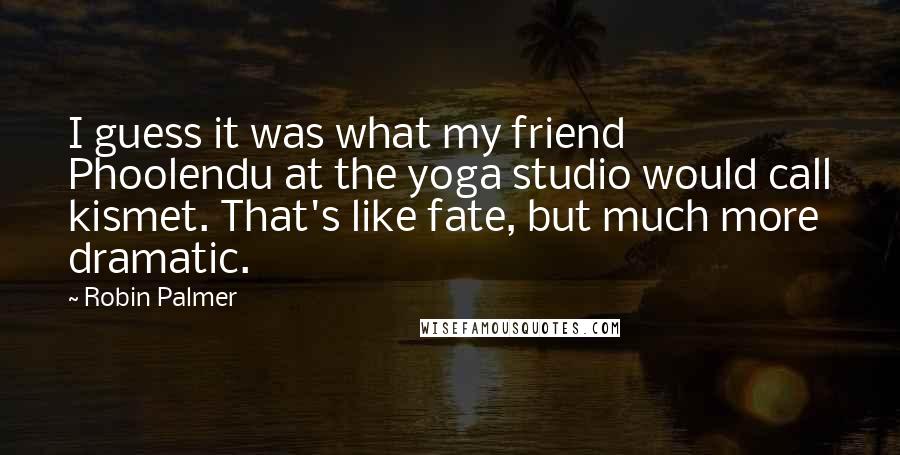 Robin Palmer quotes: I guess it was what my friend Phoolendu at the yoga studio would call kismet. That's like fate, but much more dramatic.