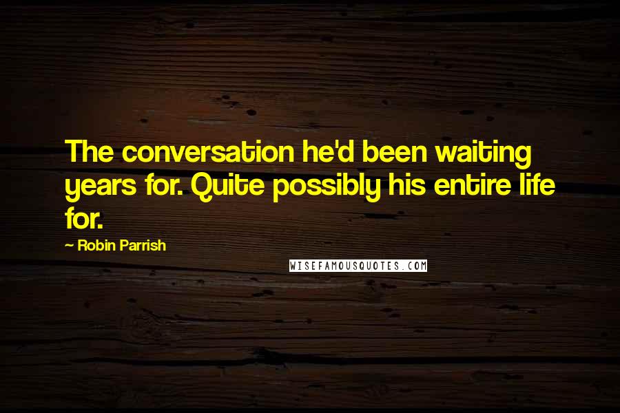 Robin Parrish quotes: The conversation he'd been waiting years for. Quite possibly his entire life for.