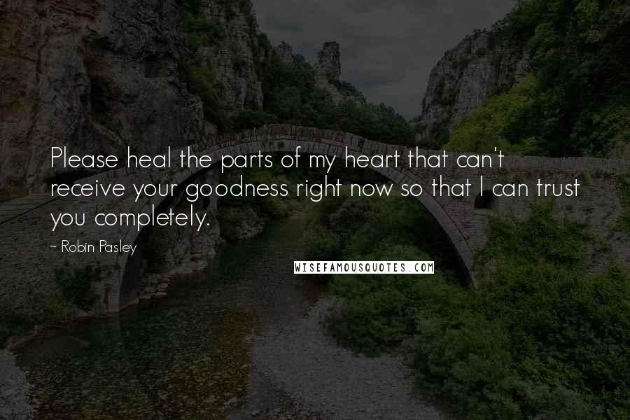 Robin Pasley quotes: Please heal the parts of my heart that can't receive your goodness right now so that I can trust you completely.