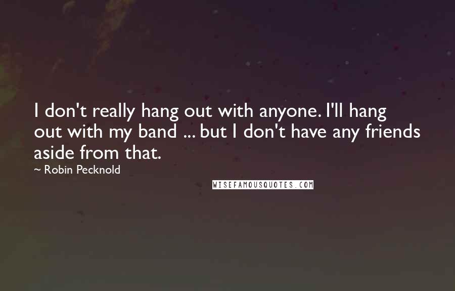 Robin Pecknold quotes: I don't really hang out with anyone. I'll hang out with my band ... but I don't have any friends aside from that.