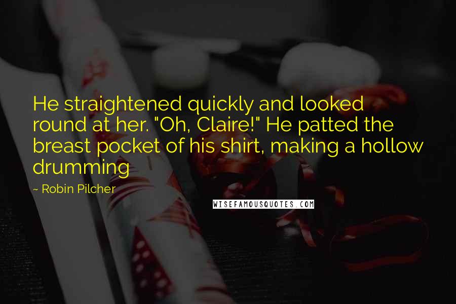 Robin Pilcher quotes: He straightened quickly and looked round at her. "Oh, Claire!" He patted the breast pocket of his shirt, making a hollow drumming