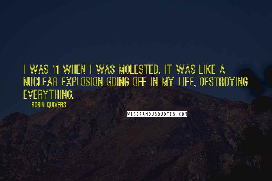Robin Quivers quotes: I was 11 when I was molested. It was like a nuclear explosion going off in my life, destroying everything. Robin Quivers quotes: I was 11 when I was molested. It was like a nuclear explosion going off in my life, destroying everything.