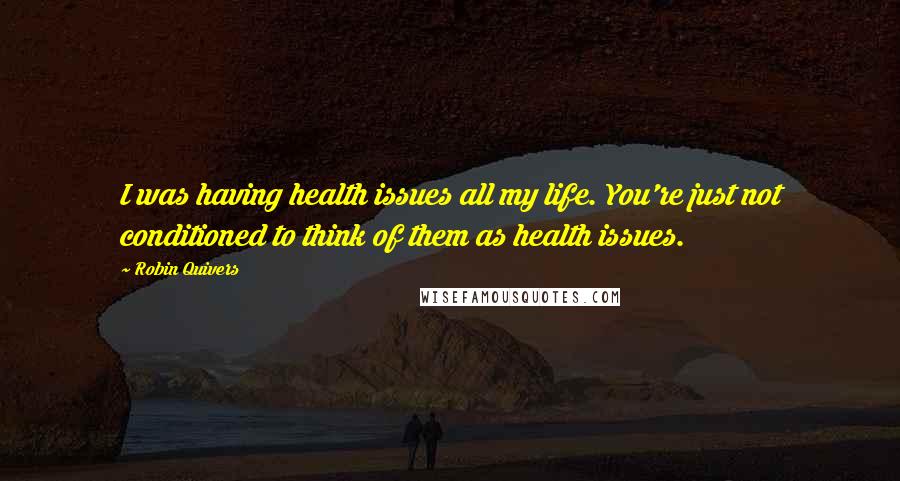 Robin Quivers quotes: I was having health issues all my life. You're just not conditioned to think of them as health issues. Robin Quivers quotes: I was having health issues all my life. You're just not conditioned to think of them as health issues.