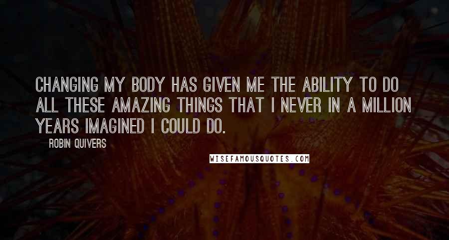 Robin Quivers quotes: Changing my body has given me the ability to do all these amazing things that I never in a million years imagined I could do. Robin Quivers quotes: Changing my body has given me the ability to do all these amazing things that I never in a million years imagined I could do.