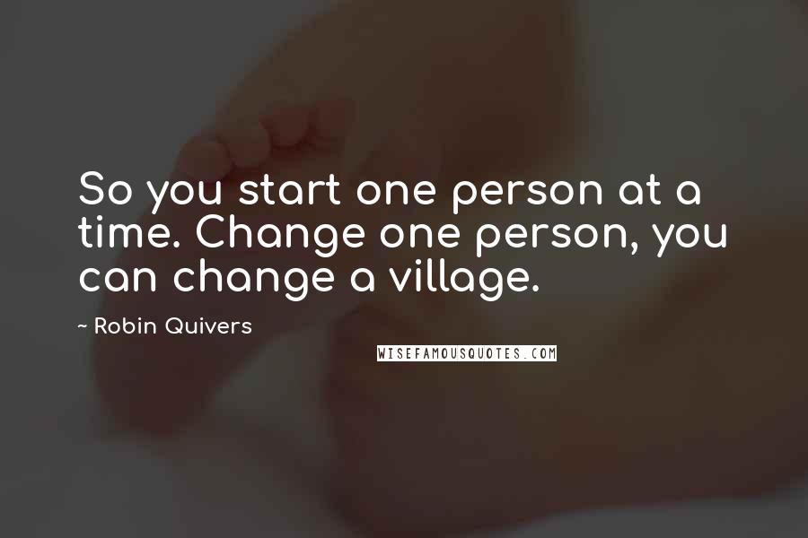 Robin Quivers quotes: So you start one person at a time. Change one person, you can change a village.