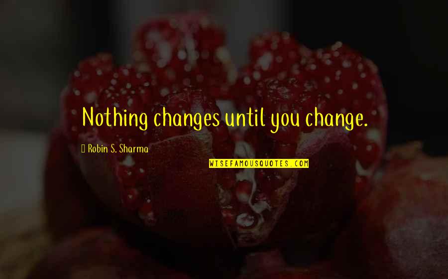 Robin Quotes By Robin S. Sharma: Nothing changes until you change.