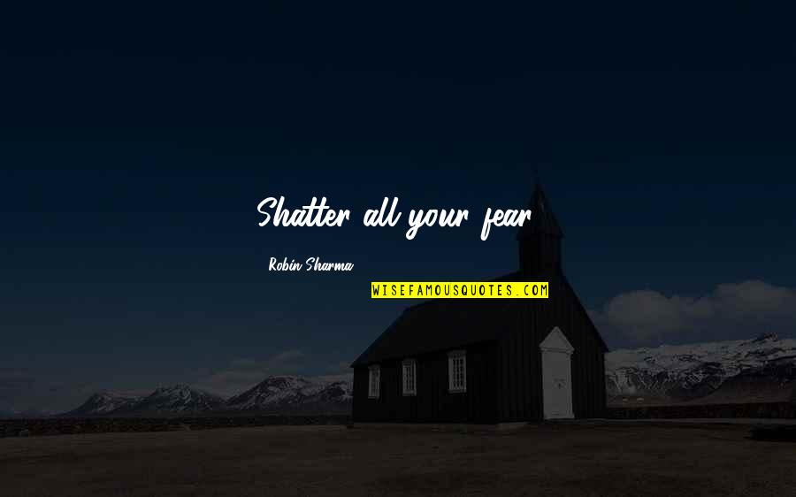 Robin Quotes By Robin Sharma: Shatter all your fear.