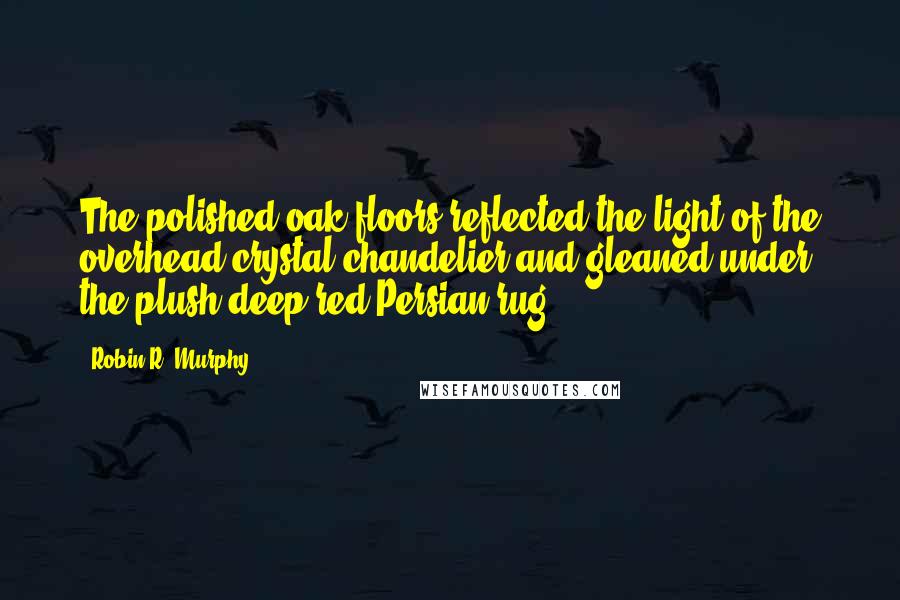 Robin R. Murphy quotes: The polished oak floors reflected the light of the overhead crystal chandelier and gleaned under the plush deep red Persian rug.