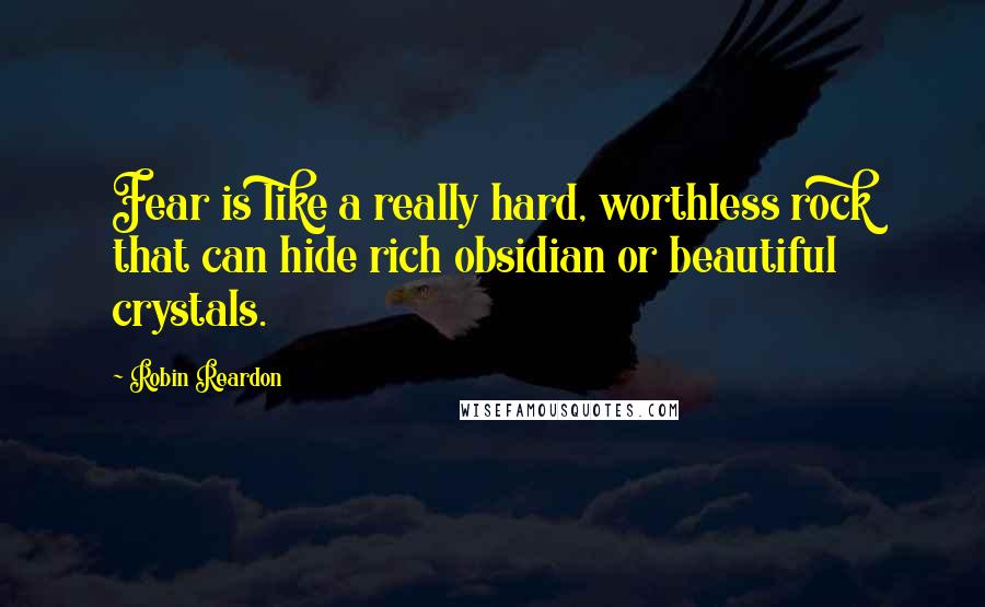 Robin Reardon quotes: Fear is like a really hard, worthless rock that can hide rich obsidian or beautiful crystals.