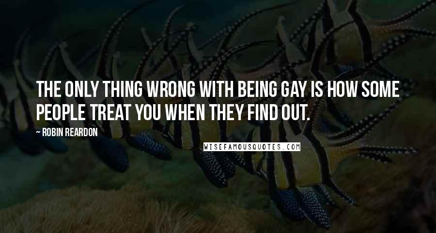 Robin Reardon quotes: The only thing wrong with being gay is how some people treat you when they find out.