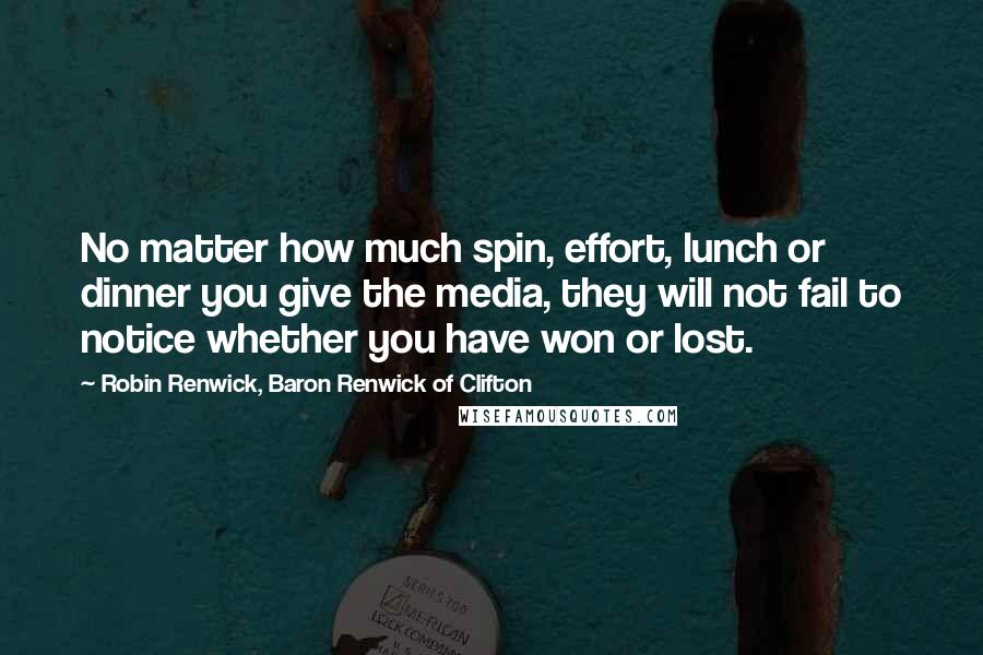 Robin Renwick, Baron Renwick Of Clifton quotes: No matter how much spin, effort, lunch or dinner you give the media, they will not fail to notice whether you have won or lost. Robin Renwick, Baron Renwick Of Clifton quotes: No matter how much spin, effort, lunch or dinner you give the media, they will not fail to notice whether you have won or lost.