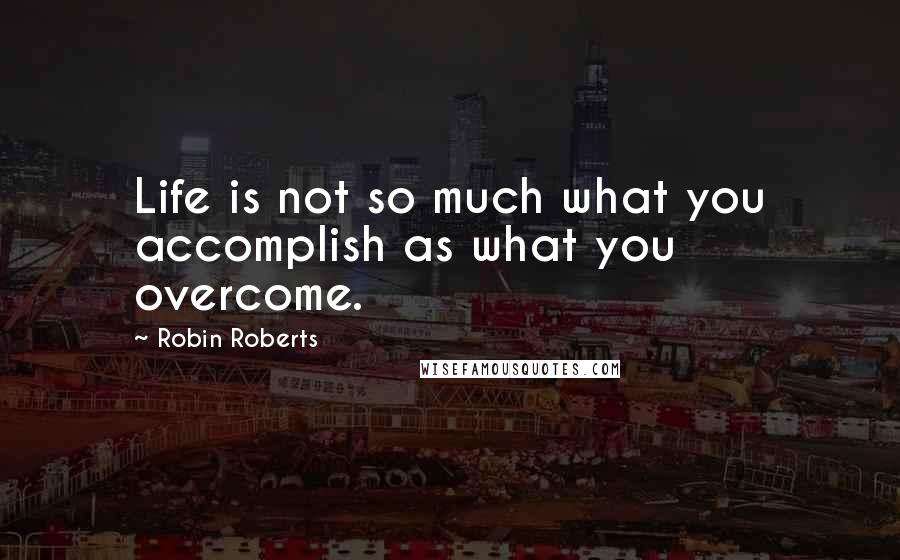 Robin Roberts quotes: Life is not so much what you accomplish as what you overcome.