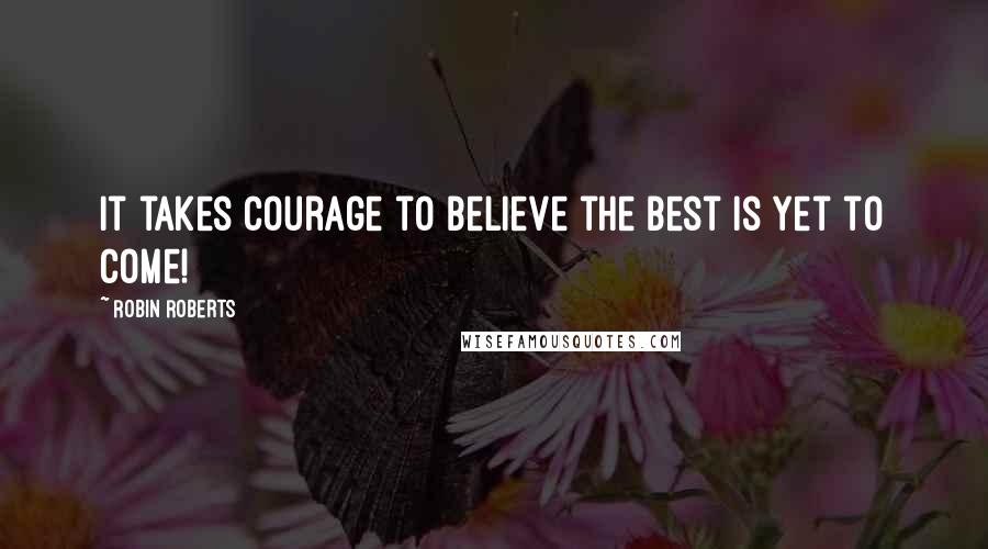 Robin Roberts quotes: It takes courage to believe the best is yet to come!