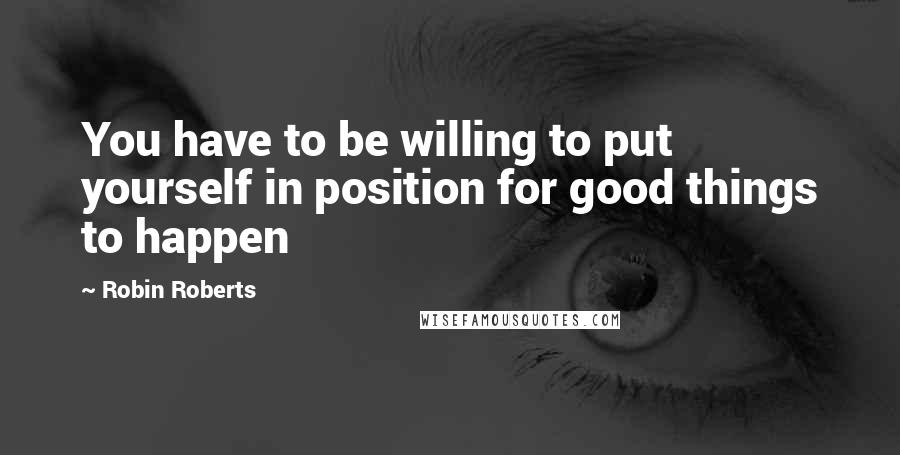 Robin Roberts quotes: You have to be willing to put yourself in position for good things to happen