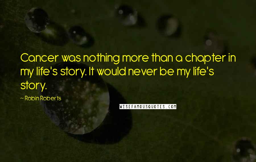 Robin Roberts quotes: Cancer was nothing more than a chapter in my life's story. It would never be my life's story.