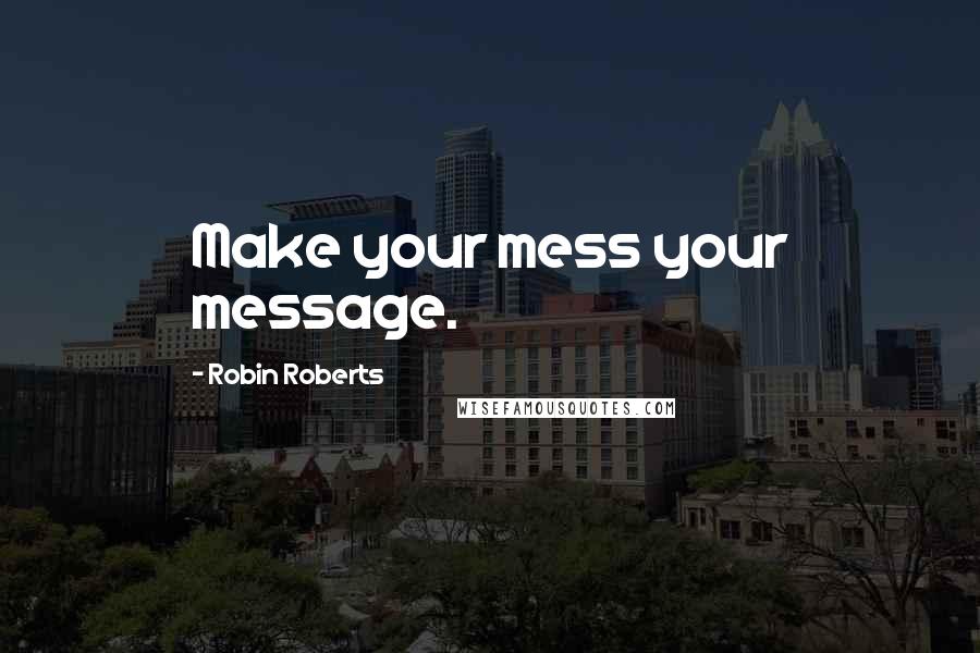 Robin Roberts quotes: Make your mess your message.